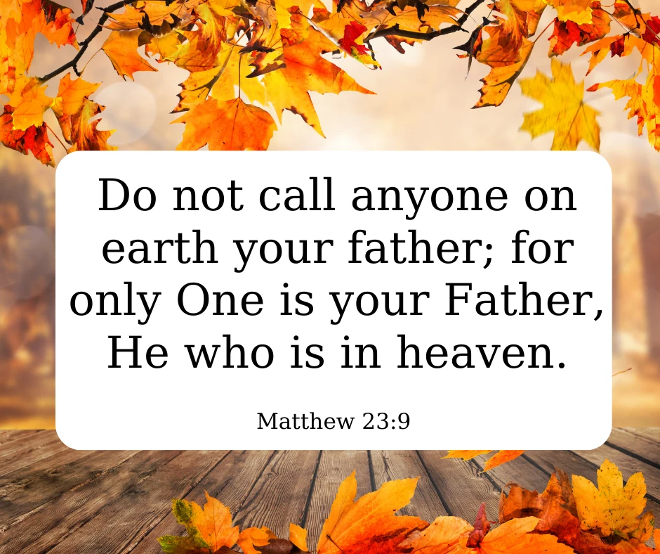 Matthew 23: 9 Do not call anyone on earth your father; for only One is your Father, He who is in heaven.