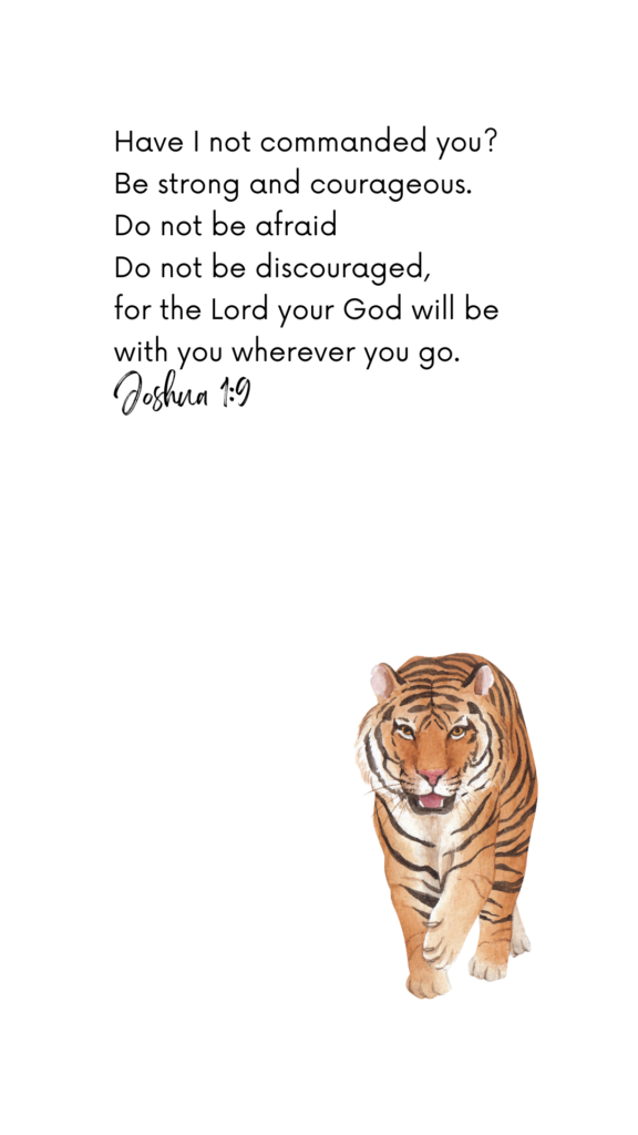 Have I not commanded you? Be strong and courageous.
Do not be afraid
Do not be discouraged,
for the Lord your God will be with you wherever you go. Joshua 1:9 Phone images